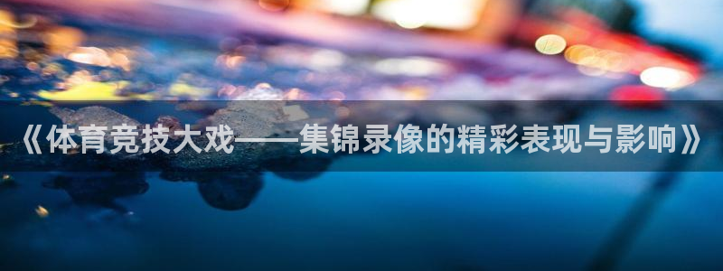 nba小九直播免费观看：《体育竞技大戏——集锦录像的精彩表现与影响》