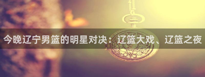 nba直播小九直播：今晚辽宁男篮的明星对决：辽篮大戏、辽篮之夜