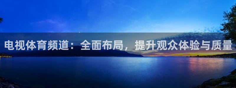小九直播足球-复制:h87.cc-小九直播足球-(h87.cc)-3bwux：电视体育频道：全面布局，提升观众体验与质量